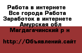 Работа в интернете  - Все города Работа » Заработок в интернете   . Амурская обл.,Магдагачинский р-н